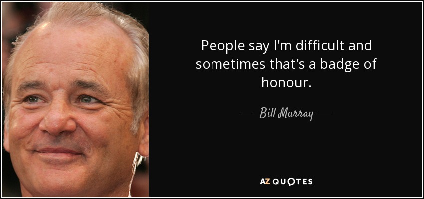 People say I'm difficult and sometimes that's a badge of honour. - Bill Murray