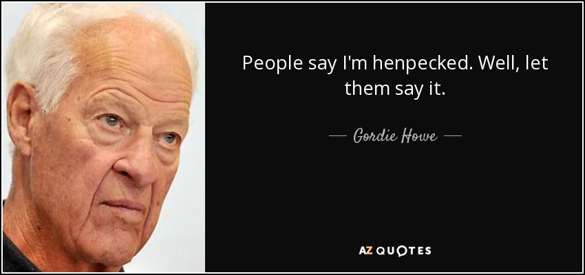 People say I'm henpecked. Well, let them say it. - Gordie Howe