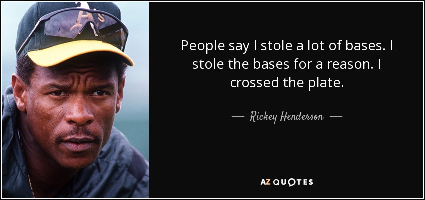 People say I stole a lot of bases. I stole the bases for a reason. I crossed the plate. - Rickey Henderson