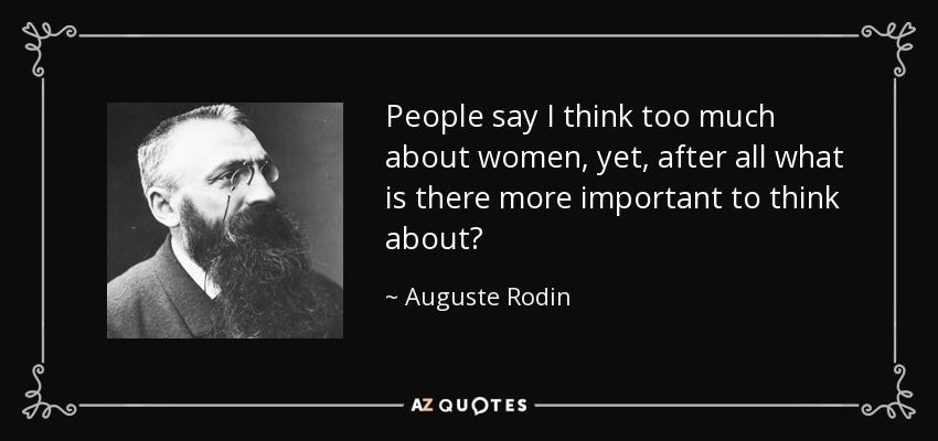 People say I think too much about women, yet, after all what is there more important to think about? - Auguste Rodin