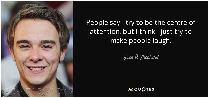 People say I try to be the centre of attention, but I think I just try to make people laugh. - Jack P. Shepherd