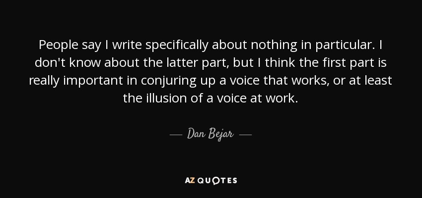 People say I write specifically about nothing in particular. I don't know about the latter part, but I think the first part is really important in conjuring up a voice that works, or at least the illusion of a voice at work. - Dan Bejar