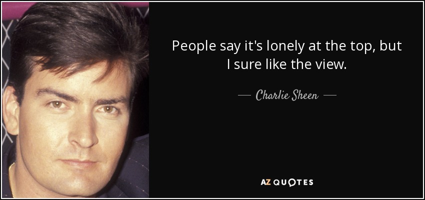 People say it's lonely at the top, but I sure like the view. - Charlie Sheen