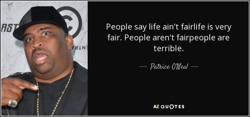 People say life ain't fairlife is very fair. People aren't fairpeople are terrible. - Patrice O'Neal