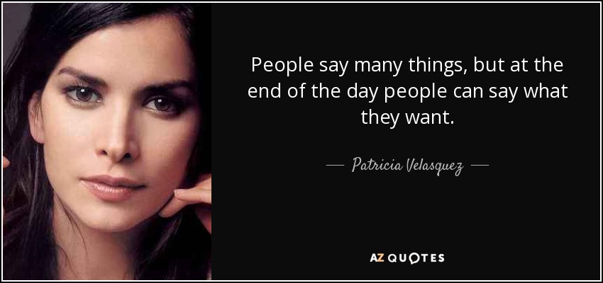 People say many things, but at the end of the day people can say what they want. - Patricia Velasquez