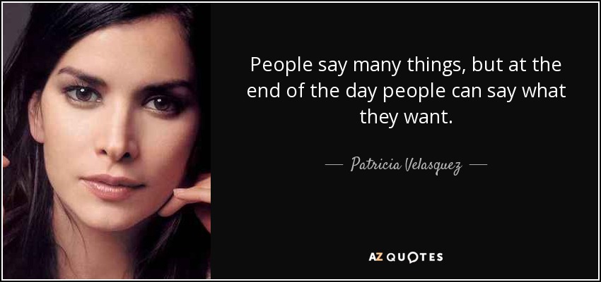 People say many things, but at the end of the day people can say what they want. - Patricia Velasquez