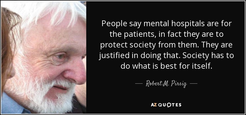 People say mental hospitals are for the patients, in fact they are to protect society from them. They are justified in doing that. Society has to do what is best for itself. - Robert M. Pirsig