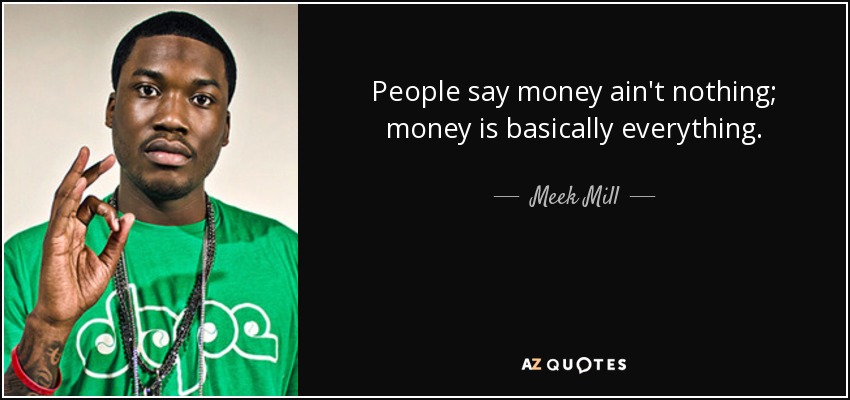 People say money ain't nothing; money is basically everything. - Meek Mill