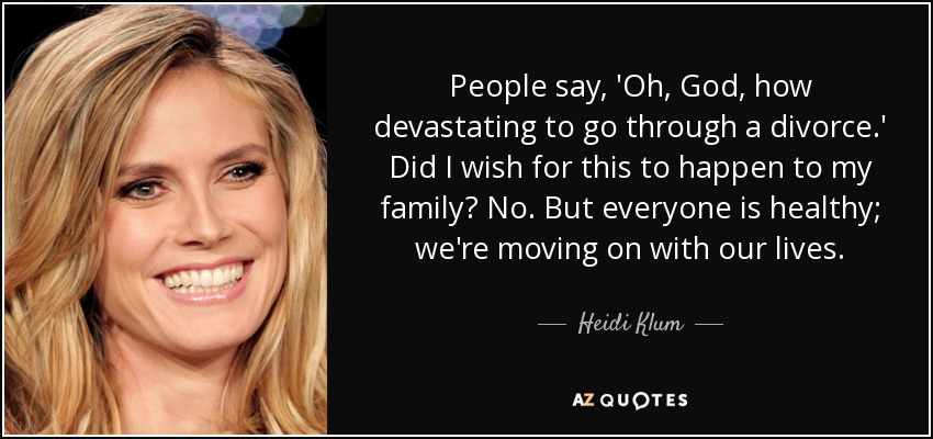 People say, 'Oh, God, how devastating to go through a divorce.' Did I wish for this to happen to my family? No. But everyone is healthy; we're moving on with our lives. - Heidi Klum