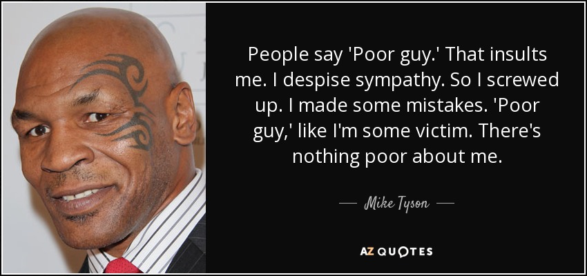 People say 'Poor guy.' That insults me. I despise sympathy. So I screwed up. I made some mistakes. 'Poor guy,' like I'm some victim. There's nothing poor about me. - Mike Tyson