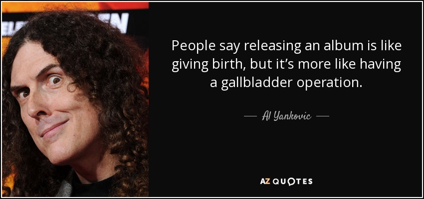 People say releasing an album is like giving birth, but it’s more like having a gallbladder operation. - Al Yankovic