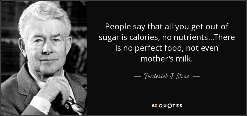 People say that all you get out of sugar is calories, no nutrients...There is no perfect food, not even mother's milk. - Frederick J. Stare