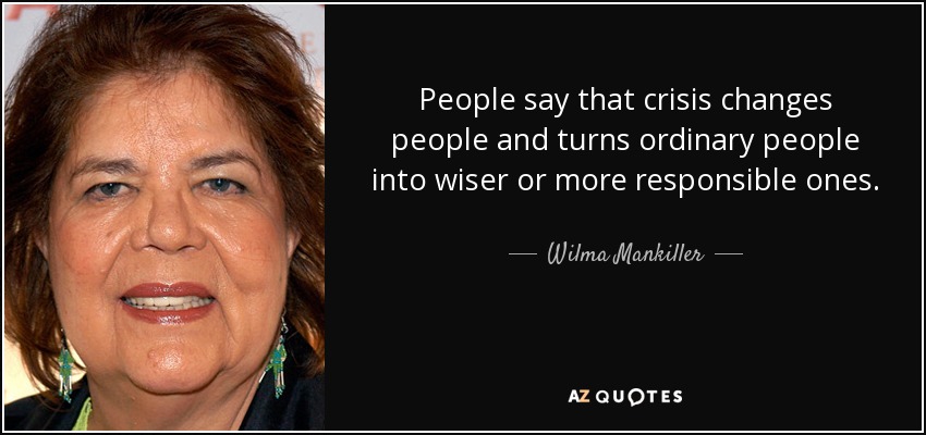 People say that crisis changes people and turns ordinary people into wiser or more responsible ones. - Wilma Mankiller