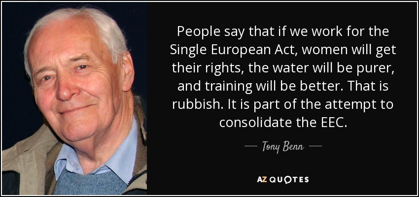 People say that if we work for the Single European Act, women will get their rights, the water will be purer, and training will be better. That is rubbish. It is part of the attempt to consolidate the EEC. - Tony Benn