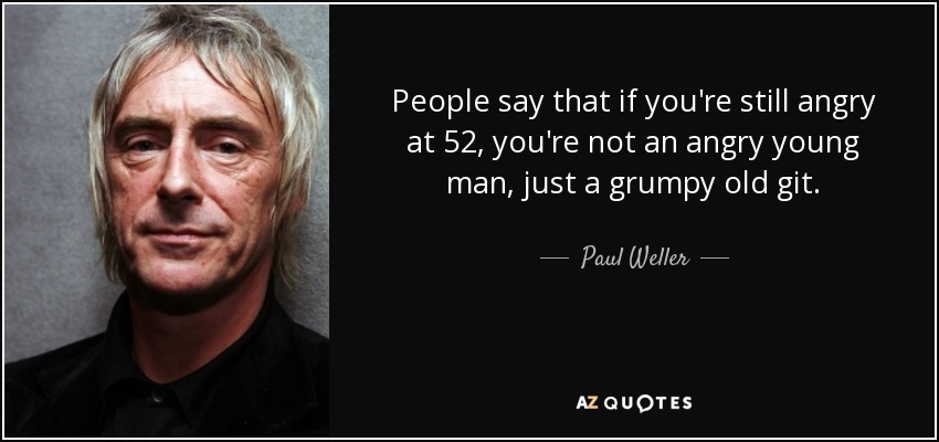 People say that if you're still angry at 52, you're not an angry young man, just a grumpy old git. - Paul Weller