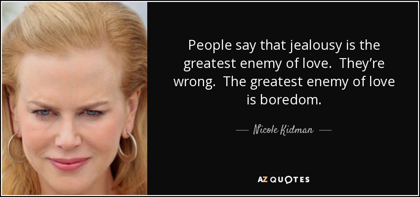 People say that jealousy is the greatest enemy of love. They’re wrong. The greatest enemy of love is boredom. - Nicole Kidman