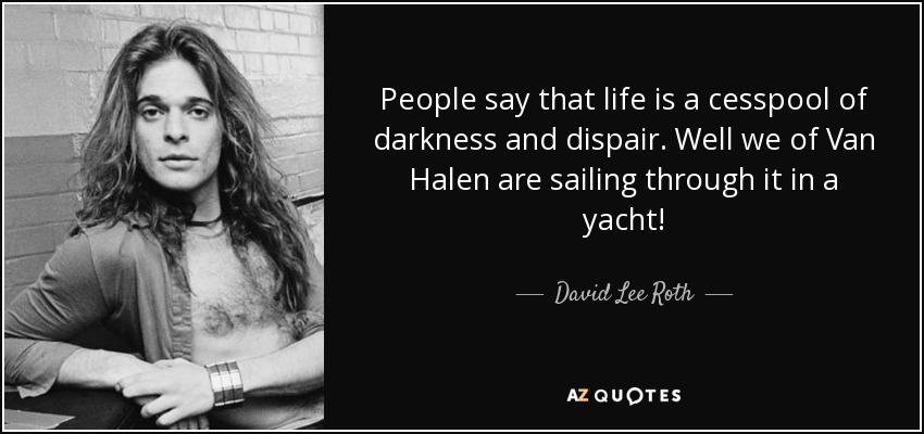 People say that life is a cesspool of darkness and dispair. Well we of Van Halen are sailing through it in a yacht! - David Lee Roth
