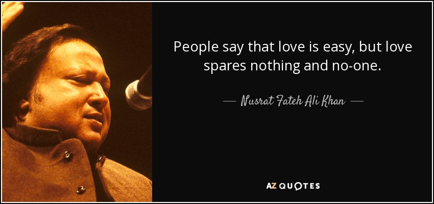 People say that love is easy, but love spares nothing and no-one. - Nusrat Fateh Ali Khan
