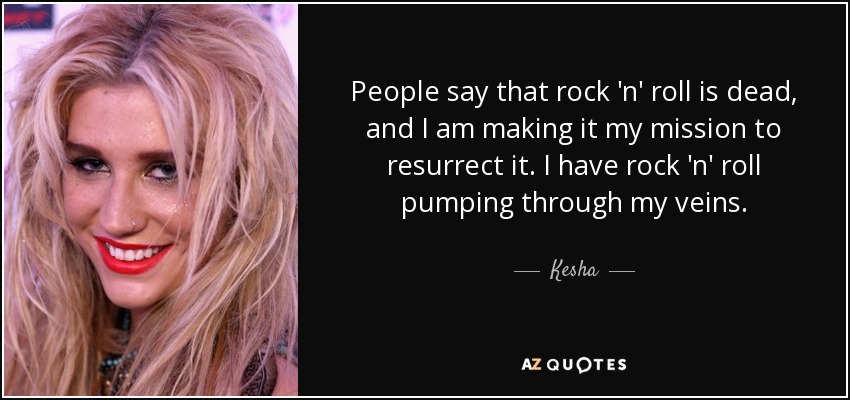 People say that rock 'n' roll is dead, and I am making it my mission to resurrect it. I have rock 'n' roll pumping through my veins. - Kesha