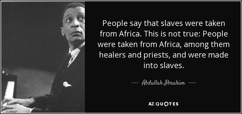 People say that slaves were taken from Africa. This is not true: People were taken from Africa, among them healers and priests, and were made into slaves. - Abdullah Ibrahim
