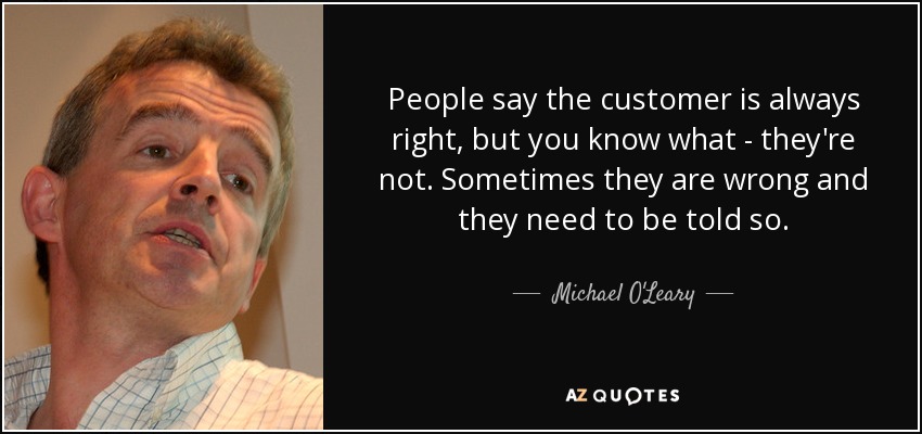 Michael O'Leary quote: People say the customer is always right, but you  know...