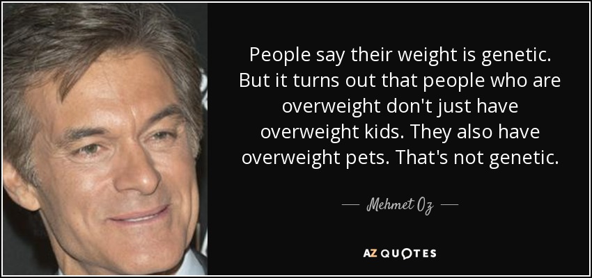 People say their weight is genetic. But it turns out that people who are overweight don't just have overweight kids. They also have overweight pets. That's not genetic. - Mehmet Oz