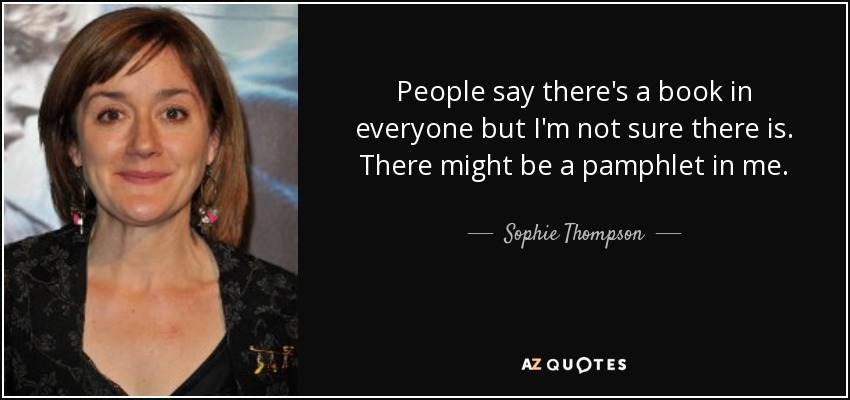 People say there's a book in everyone but I'm not sure there is. There might be a pamphlet in me. - Sophie Thompson