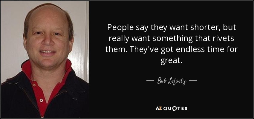 People say they want shorter, but really want something that rivets them. They've got endless time for great. - Bob Lefsetz