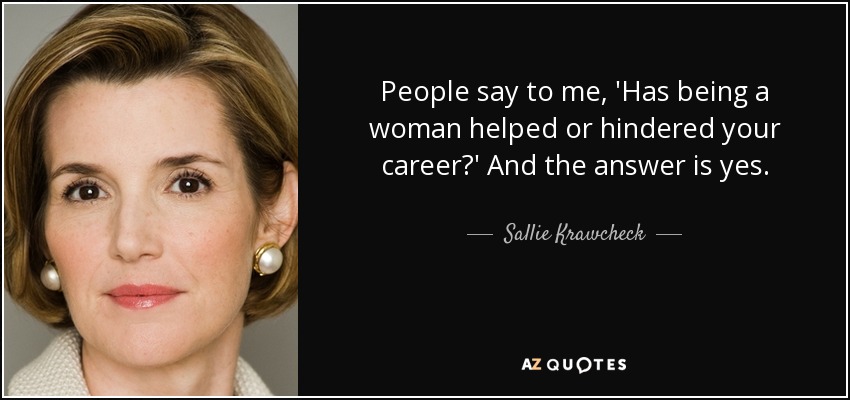 People say to me, 'Has being a woman helped or hindered your career?' And the answer is yes. - Sallie Krawcheck