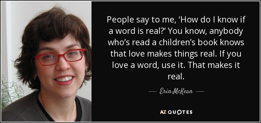 People say to me, ‘How do I know if a word is real?’ You know, anybody who’s read a children’s book knows that love makes things real. If you love a word, use it. That makes it real. - Erin McKean