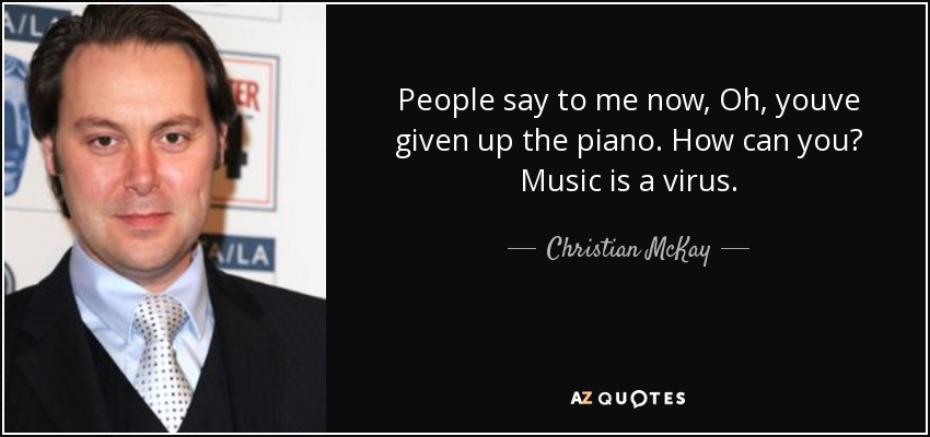 People say to me now, Oh, youve given up the piano. How can you? Music is a virus. - Christian McKay