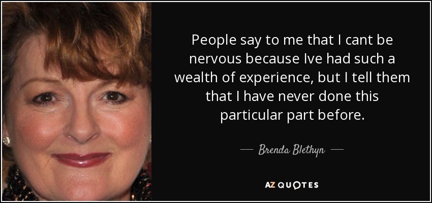 People say to me that I cant be nervous because Ive had such a wealth of experience, but I tell them that I have never done this particular part before. - Brenda Blethyn