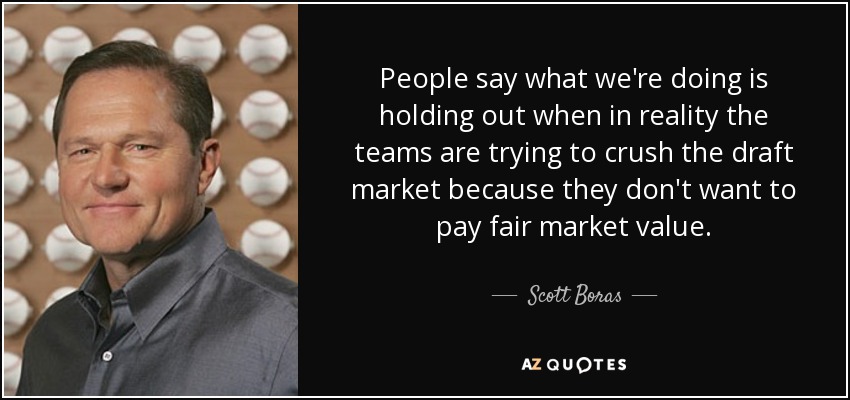 People say what we're doing is holding out when in reality the teams are trying to crush the draft market because they don't want to pay fair market value. - Scott Boras