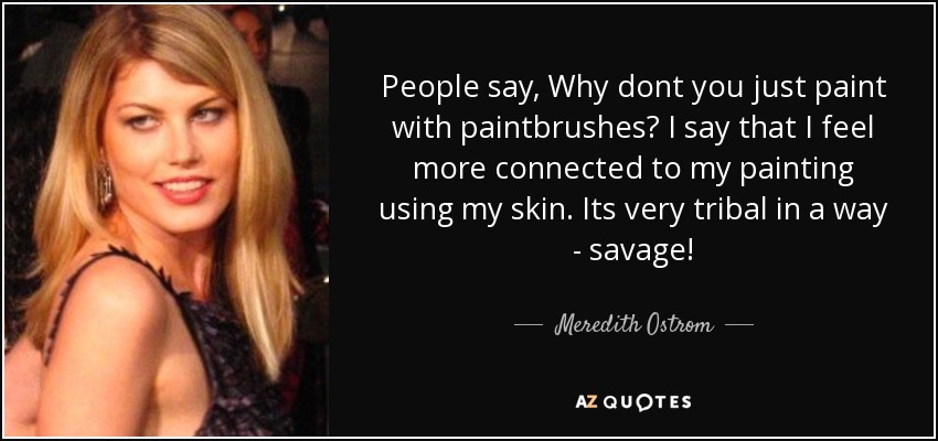 People say, Why dont you just paint with paintbrushes? I say that I feel more connected to my painting using my skin. Its very tribal in a way - savage! - Meredith Ostrom