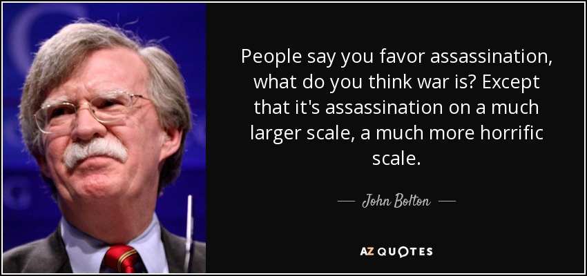 People say you favor assassination, what do you think war is? Except that it's assassination on a much larger scale, a much more horrific scale. - John Bolton