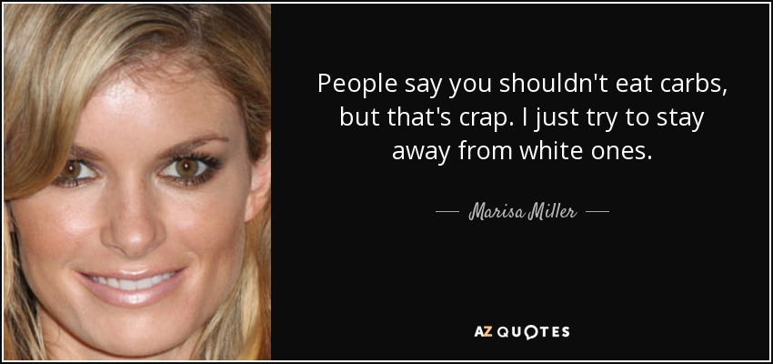 People say you shouldn't eat carbs, but that's crap. I just try to stay away from white ones. - Marisa Miller