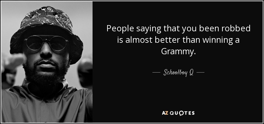 People saying that you been robbed is almost better than winning a Grammy. - Schoolboy Q