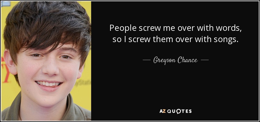 People screw me over with words, so I screw them over with songs. - Greyson Chance