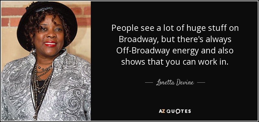 People see a lot of huge stuff on Broadway, but there's always Off-Broadway energy and also shows that you can work in. - Loretta Devine