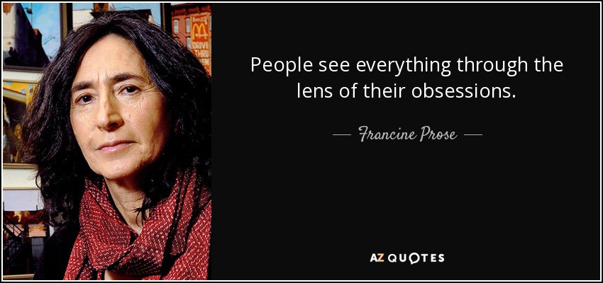 People see everything through the lens of their obsessions. - Francine Prose