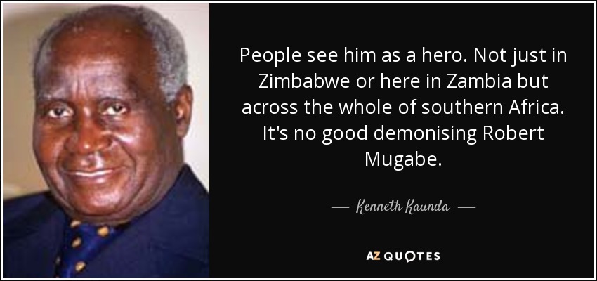 People see him as a hero. Not just in Zimbabwe or here in Zambia but across the whole of southern Africa. It's no good demonising Robert Mugabe. - Kenneth Kaunda