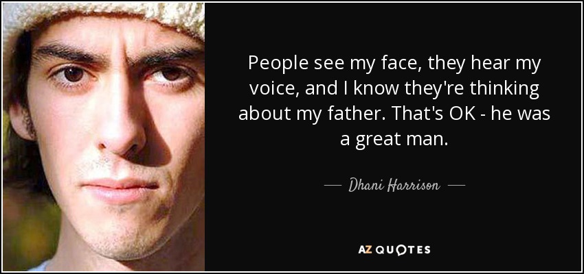 People see my face, they hear my voice, and I know they're thinking about my father. That's OK - he was a great man. - Dhani Harrison