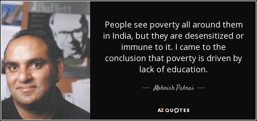 People see poverty all around them in India, but they are desensitized or immune to it. I came to the conclusion that poverty is driven by lack of education. - Mohnish Pabrai