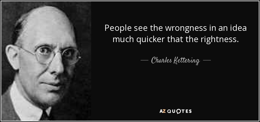 People see the wrongness in an idea much quicker that the rightness. - Charles Kettering