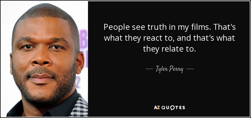 People see truth in my films. That's what they react to, and that's what they relate to. - Tyler Perry