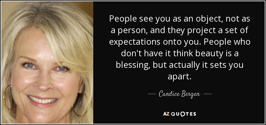 People see you as an object, not as a person, and they project a set of expectations onto you. People who don't have it think beauty is a blessing, but actually it sets you apart. - Candice Bergen