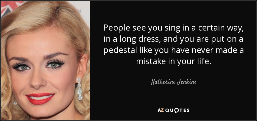 People see you sing in a certain way, in a long dress, and you are put on a pedestal like you have never made a mistake in your life. - Katherine Jenkins