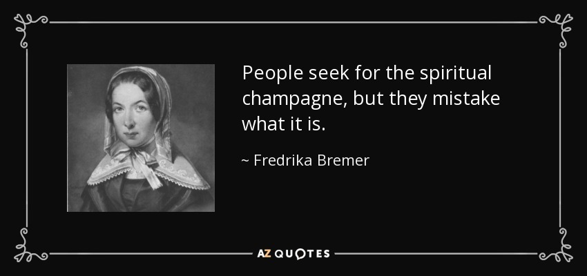 People seek for the spiritual champagne, but they mistake what it is. - Fredrika Bremer