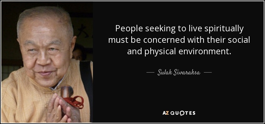 People seeking to live spiritually must be concerned with their social and physical environment. - Sulak Sivaraksa