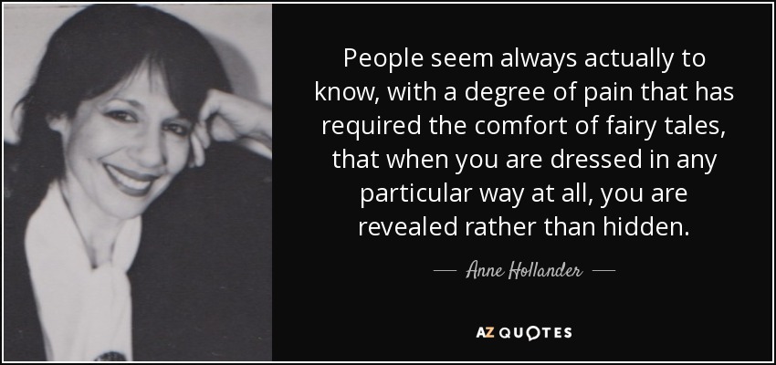 People seem always actually to know, with a degree of pain that has required the comfort of fairy tales, that when you are dressed in any particular way at all, you are revealed rather than hidden. - Anne Hollander